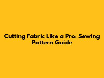 Cutting Fabric Like a Pro: Sewing Pattern Guide