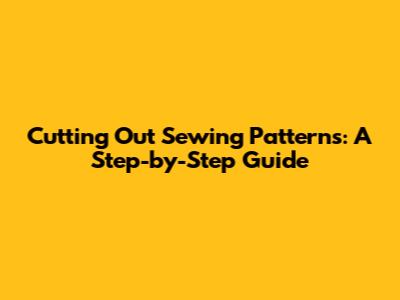 Cutting Out Sewing Patterns: A Step-by-Step Guide