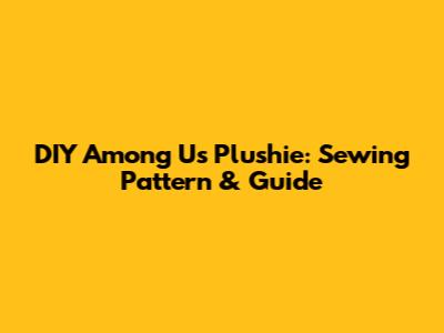 DIY Among Us Plushie: Sewing Pattern & Guide