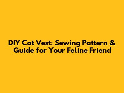 DIY Cat Vest: Sewing Pattern & Guide for Your Feline Friend