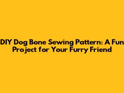 DIY Dog Bone Sewing Pattern: A Fun Project for Your Furry Friend