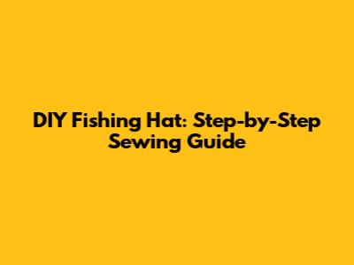 DIY Fishing Hat: Step-by-Step Sewing Guide