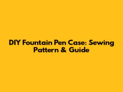 DIY Fountain Pen Case: Sewing Pattern & Guide