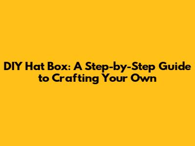 DIY Hat Box: A Step-by-Step Guide to Crafting Your Own