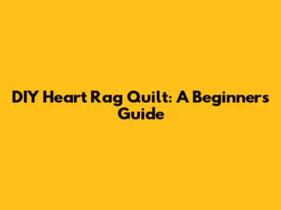 DIY Heart Rag Quilt: A Beginner's Guide