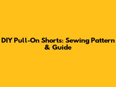 DIY Pull-On Shorts: Sewing Pattern & Guide