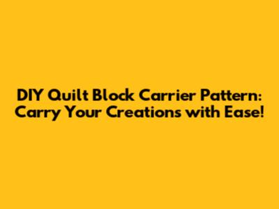 DIY Quilt Block Carrier Pattern: Carry Your Creations with Ease!