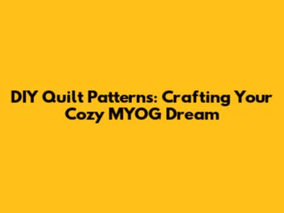 DIY Quilt Patterns: Crafting Your Cozy MYOG Dream