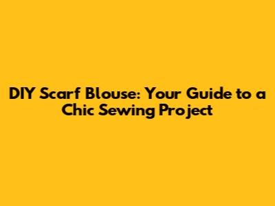 DIY Scarf Blouse: Your Guide to a Chic Sewing Project