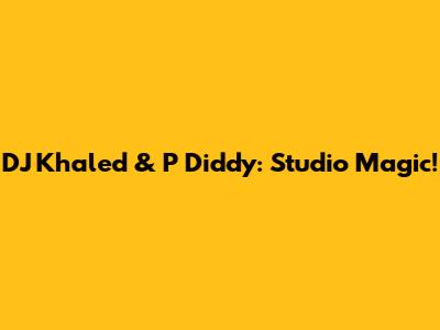 DJ Khaled & P Diddy: Studio Magic!