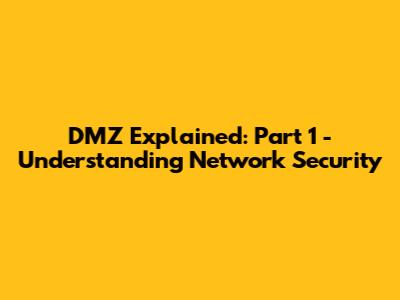 DMZ Explained: Part 1 - Understanding Network Security