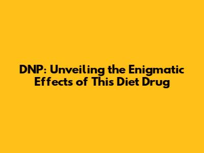 DNP: Unveiling the Enigmatic Effects of This Diet Drug