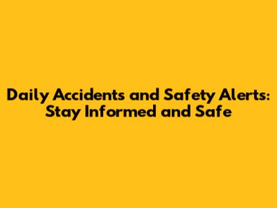 Daily Accidents and Safety Alerts: Stay Informed and Safe