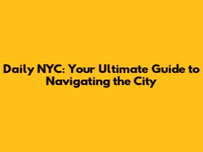 Daily NYC: Your Ultimate Guide to Navigating the City