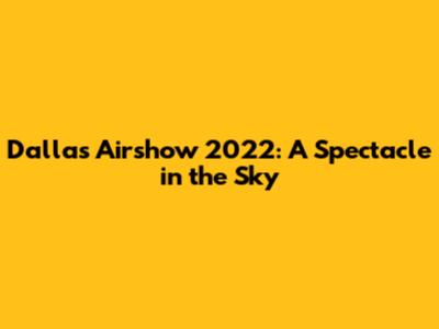 Dallas Airshow 2022: A Spectacle in the Sky