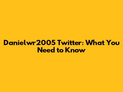 Danielwr2005 Twitter: What You Need to Know