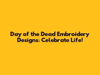 Day of the Dead Embroidery Designs: Celebrate Life!