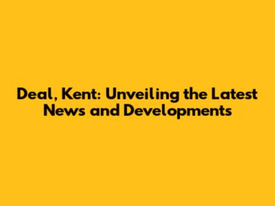 Deal, Kent: Unveiling the Latest News and Developments