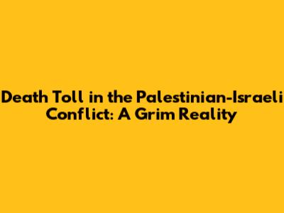 Death Toll in the Palestinian-Israeli Conflict: A Grim Reality