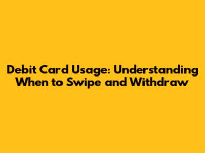 Debit Card Usage: Understanding When to Swipe and Withdraw