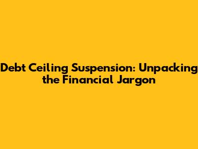 Debt Ceiling Suspension: Unpacking the Financial Jargon
