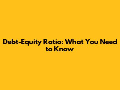 Debt-Equity Ratio: What You Need to Know