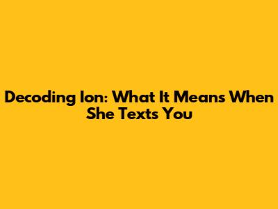 Decoding 'Ion': What It Means When She Texts You