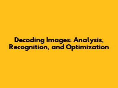 Decoding Images: Analysis, Recognition, and Optimization