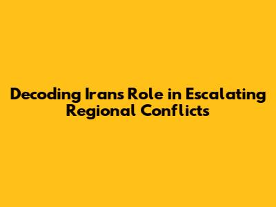 Decoding Iran's Role in Escalating Regional Conflicts