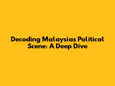 Decoding Malaysia's Political Scene: A Deep Dive