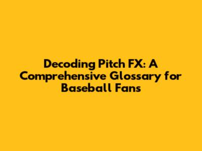 Decoding Pitch FX: A Comprehensive Glossary for Baseball Fans