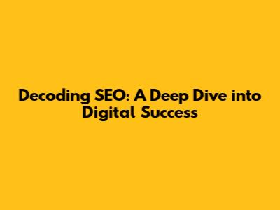 Decoding SEO: A Deep Dive into Digital Success