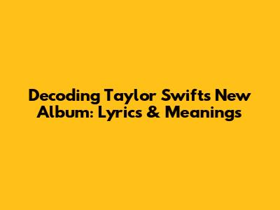 Decoding Taylor Swift's New Album: Lyrics & Meanings