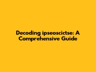 Decoding ipseoscictse: A Comprehensive Guide