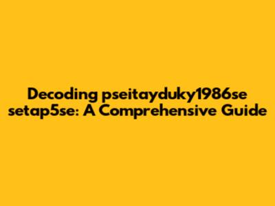 Decoding pseitayduky1986se setap5se: A Comprehensive Guide