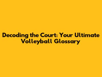 Decoding the Court: Your Ultimate Volleyball Glossary