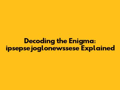 Decoding the Enigma: ipsepsejoglonewssese Explained