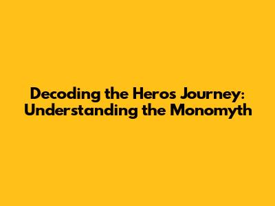Decoding the Hero's Journey: Understanding the Monomyth