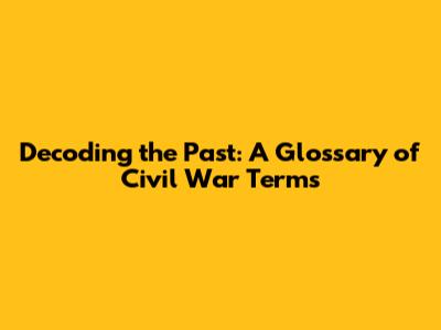 Decoding the Past: A Glossary of Civil War Terms