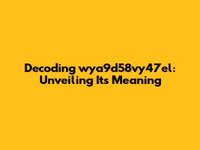 Decoding wya9d58vy47el: Unveiling Its Meaning