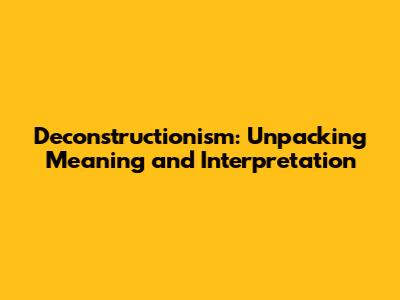 Deconstructionism: Unpacking Meaning and Interpretation