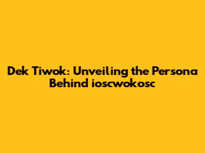 Dek Tiwok: Unveiling the Persona Behind ioscwokosc