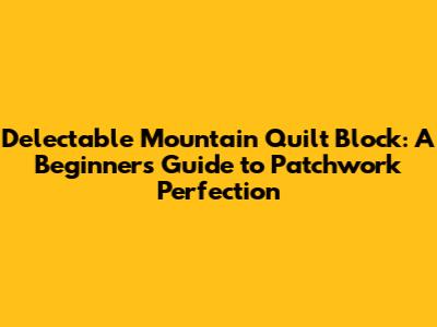 Delectable Mountain Quilt Block: A Beginner's Guide to Patchwork Perfection