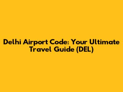 Delhi Airport Code: Your Ultimate Travel Guide (DEL)