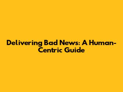 Delivering Bad News: A Human-Centric Guide