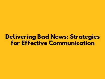 Delivering Bad News: Strategies for Effective Communication