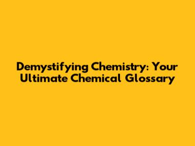 Demystifying Chemistry: Your Ultimate Chemical Glossary