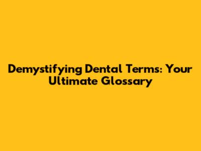 Demystifying Dental Terms: Your Ultimate Glossary