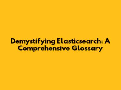 Demystifying Elasticsearch: A Comprehensive Glossary