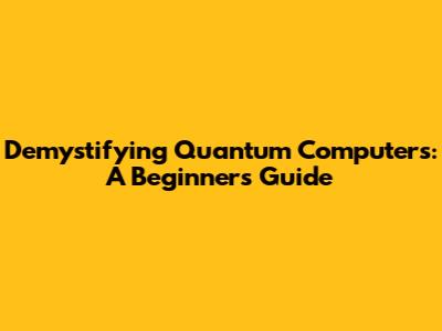 Demystifying Quantum Computers: A Beginner's Guide